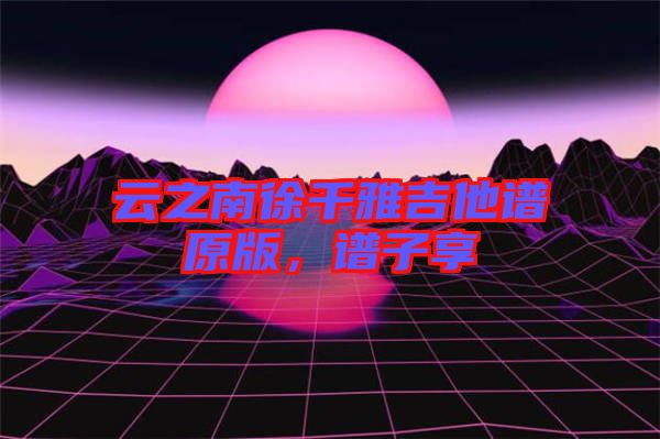 云之南徐千雅吉他譜原版，譜子享