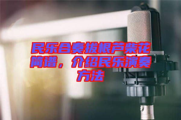 民樂(lè)合奏拔根蘆柴花簡(jiǎn)譜，介紹民樂(lè)演奏方法