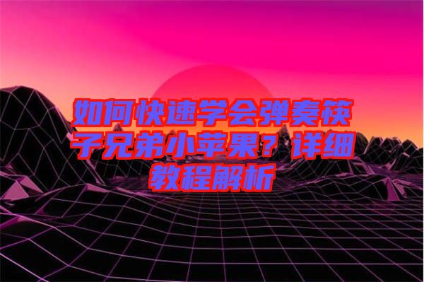 如何快速學(xué)會(huì)彈奏筷子兄弟小蘋果？詳細(xì)教程解析