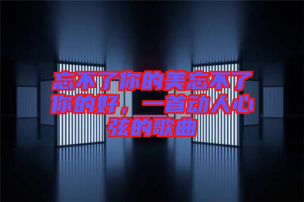 忘不了你的美忘不了你的好，一首動(dòng)人心弦的歌曲