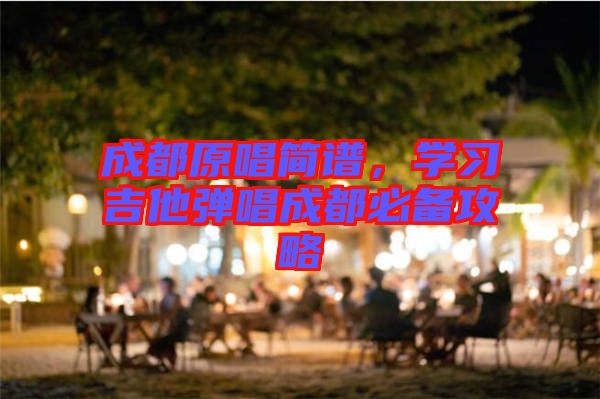 成都原唱簡譜，學(xué)習(xí)吉他彈唱成都必備攻略