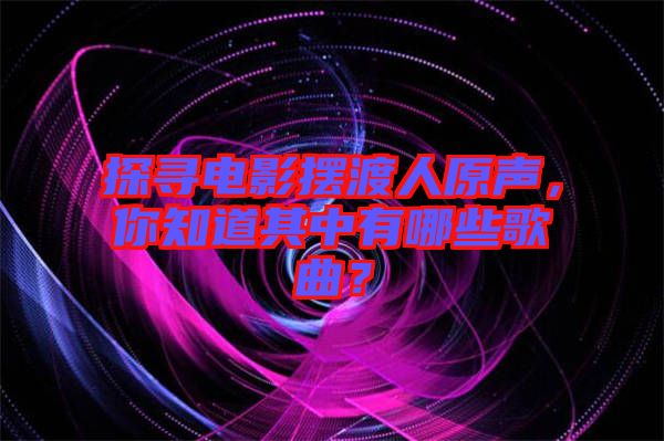 探尋電影擺渡人原聲，你知道其中有哪些歌曲？