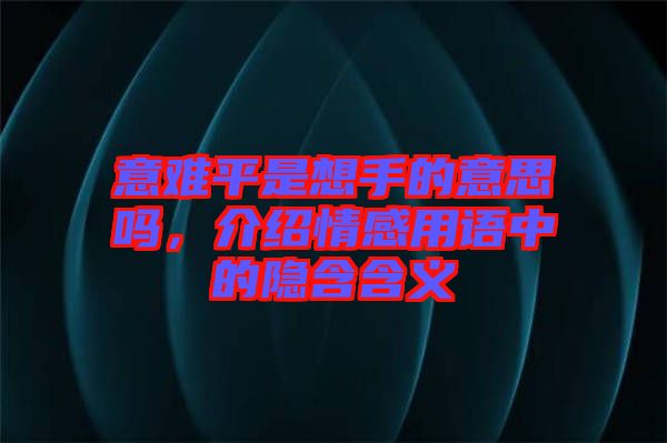 意難平是想手的意思嗎，介紹情感用語中的隱含含義