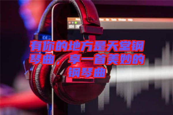 有你的地方是天堂鋼琴曲，享一首美妙的鋼琴曲