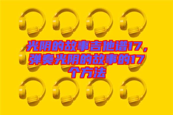 光陰的故事吉他譜17，彈奏光陰的故事的17個(gè)方法