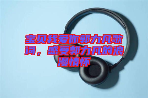 寶貝我愛(ài)你郭力凡歌詞，感受郭力凡的浪漫情懷