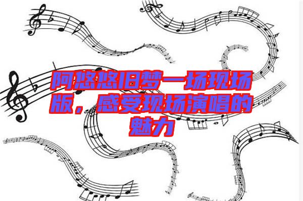 阿悠悠舊夢(mèng)一場(chǎng)現(xiàn)場(chǎng)版，感受現(xiàn)場(chǎng)演唱的魅力