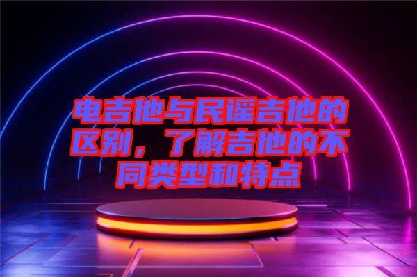 電吉他與民謠吉他的區(qū)別，了解吉他的不同類型和特點(diǎn)