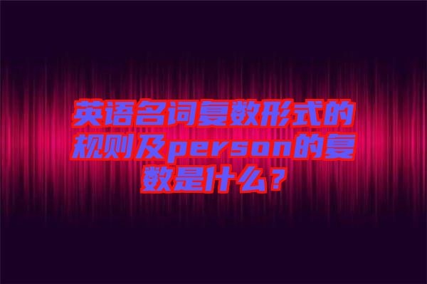 英語名詞復(fù)數(shù)形式的規(guī)則及person的復(fù)數(shù)是什么？