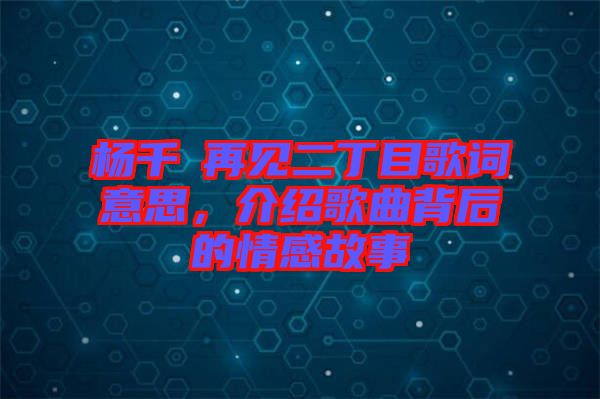 楊千嬅再見二丁目歌詞意思，介紹歌曲背后的情感故事