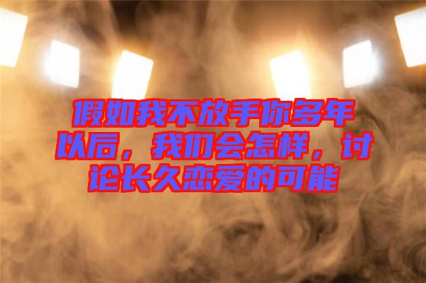 假如我不放手你多年以后，我們會怎樣，討論長久戀愛的可能