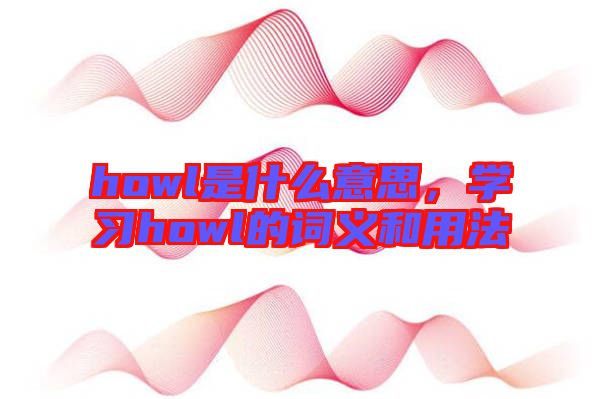 howl是什么意思，學(xué)習(xí)howl的詞義和用法