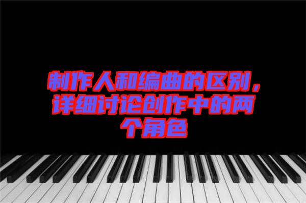 制作人和編曲的區(qū)別，詳細(xì)討論創(chuàng)作中的兩個角色