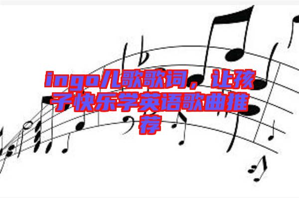 ingo兒歌歌詞，讓孩子快樂學(xué)英語歌曲推薦