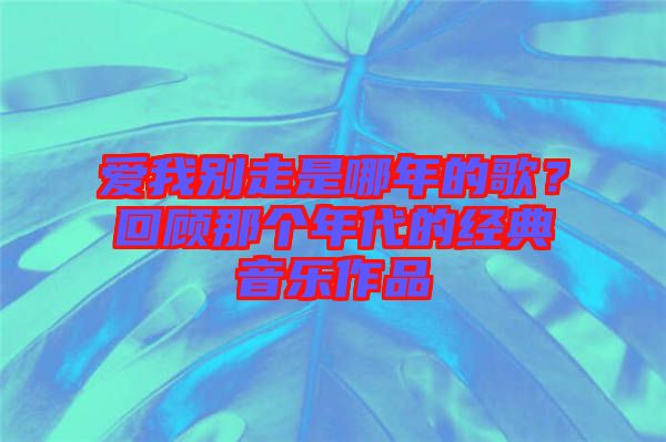 愛我別走是哪年的歌？回顧那個年代的經(jīng)典音樂作品