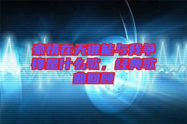 豪情在天誰能與我爭鋒是什么歌，經(jīng)典歌曲回顧