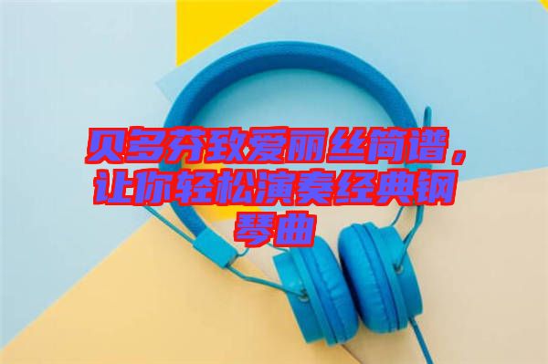 貝多芬致愛麗絲簡(jiǎn)譜，讓你輕松演奏經(jīng)典鋼琴曲