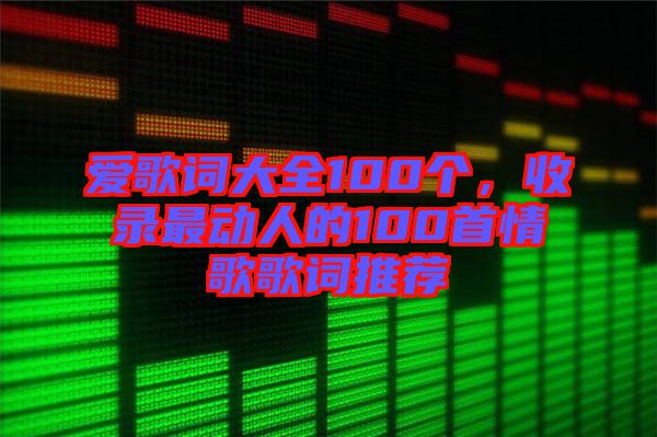 愛(ài)歌詞大全100個(gè)，收錄最動(dòng)人的100首情歌歌詞推薦