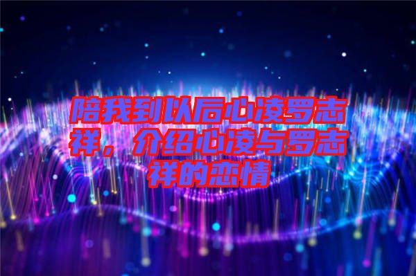 陪我到以后心凌羅志祥，介紹心凌與羅志祥的戀情