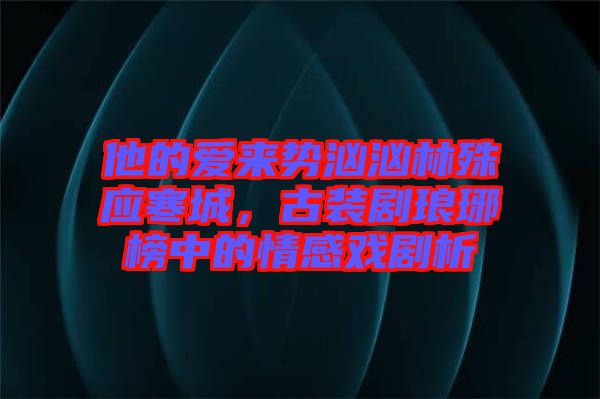 他的愛來勢洶洶林殊應(yīng)寒城，古裝劇瑯琊榜中的情感戲劇析