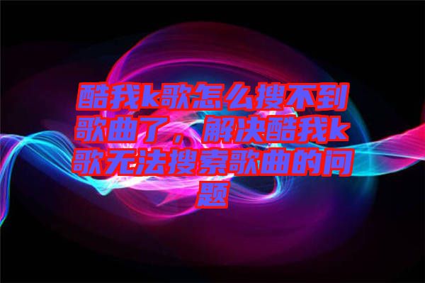 酷我k歌怎么搜不到歌曲了，解決酷我k歌無法搜索歌曲的問題