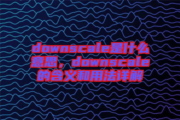 downscale是什么意思，downscale的含義和用法詳解