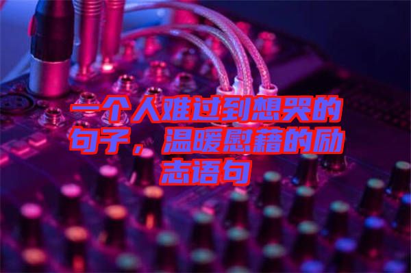 一個人難過到想哭的句子，溫暖慰藉的勵志語句