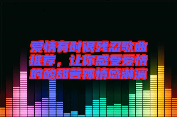 愛情有時很殘忍歌曲推薦，讓你感受愛情的酸甜苦辣情感淋漓