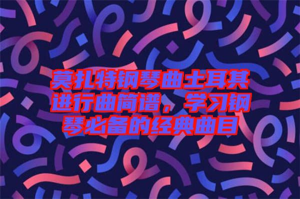 莫扎特鋼琴曲土耳其進(jìn)行曲簡(jiǎn)譜，學(xué)習(xí)鋼琴必備的經(jīng)典曲目