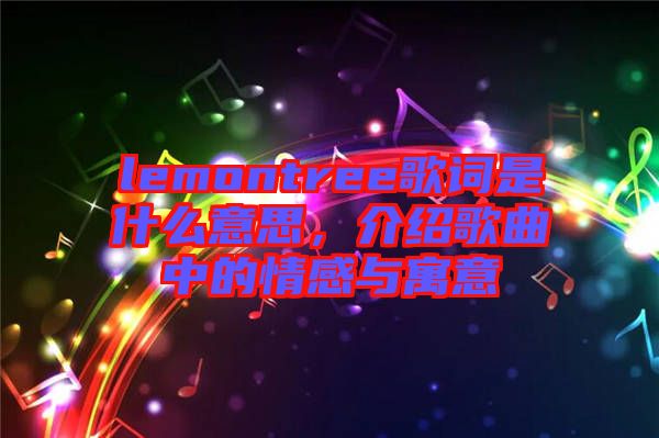 lemontree歌詞是什么意思，介紹歌曲中的情感與寓意