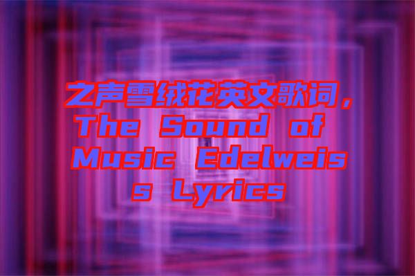 之聲雪絨花英文歌詞，The Sound of Music Edelweiss Lyrics