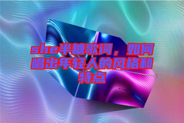 she半糖歌詞，如何唱出年輕人的風格和特點