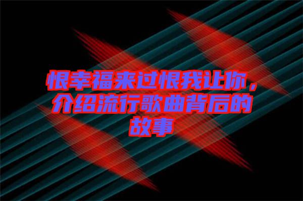 恨幸福來過恨我讓你，介紹流行歌曲背后的故事