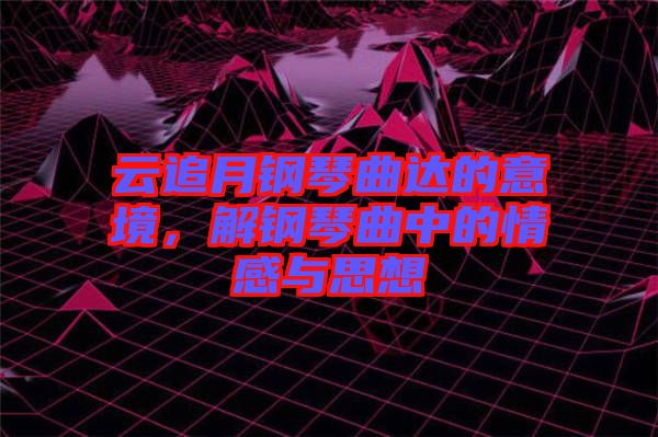 云追月鋼琴曲達的意境，解鋼琴曲中的情感與思想