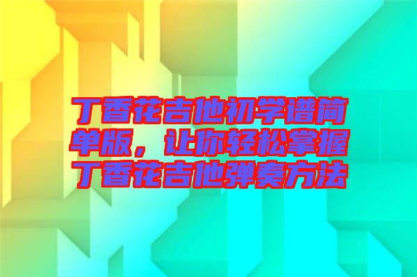 丁香花吉他初學(xué)譜簡單版，讓你輕松掌握丁香花吉他彈奏方法