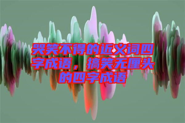 哭笑不得的近義詞四字成語，搞笑無厘頭的四字成語