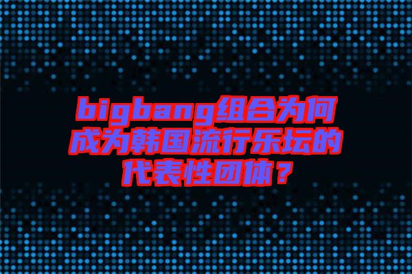 bigbang組合為何成為韓國流行樂壇的代表性團(tuán)體？