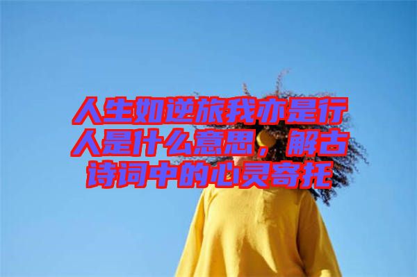 人生如逆旅我亦是行人是什么意思，解古詩(shī)詞中的心靈寄托