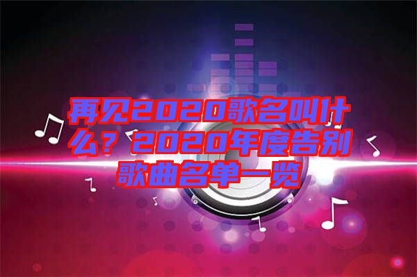 再見2020歌名叫什么？2020年度告別歌曲名單一覽