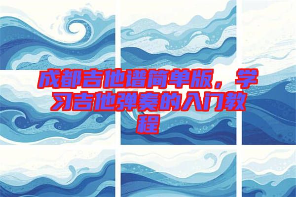 成都吉他譜簡(jiǎn)單版，學(xué)習(xí)吉他彈奏的入門教程