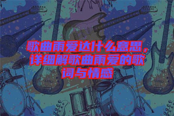 歌曲雨愛達什么意思，詳細解歌曲雨愛的歌詞與情感