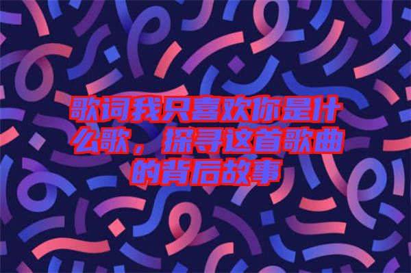 歌詞我只喜歡你是什么歌，探尋這首歌曲的背后故事