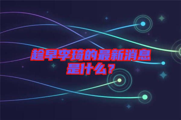 趁早李琦的最新消息是什么？