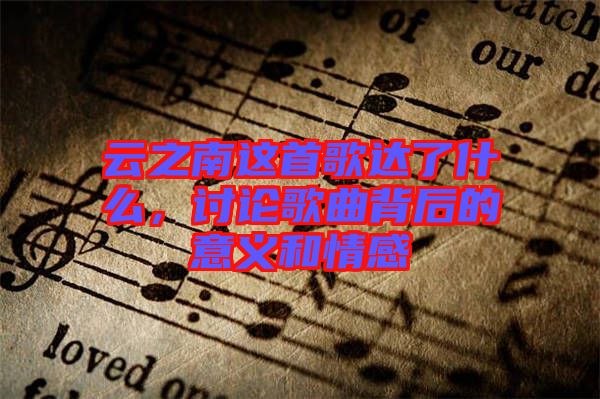 云之南這首歌達了什么，討論歌曲背后的意義和情感