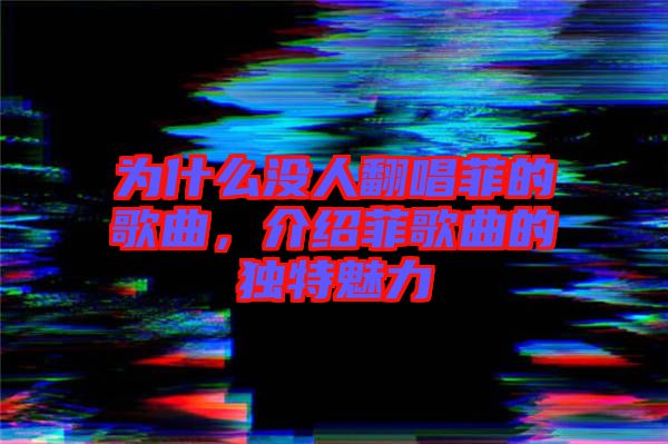 為什么沒人翻唱菲的歌曲，介紹菲歌曲的獨特魅力