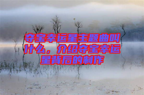 奪寶幸運星主題曲叫什么，介紹奪寶幸運星背后的制作