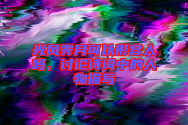 光風(fēng)霽月可以形容人嗎，討論詩詞中的人物描寫