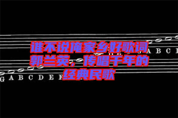 誰不說俺家鄉(xiāng)好歌詞郭蘭英，傳唱千年的經(jīng)典民歌