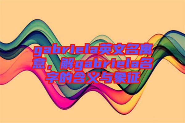 gabriela英文名寓意，解gabriela名字的含義與象征