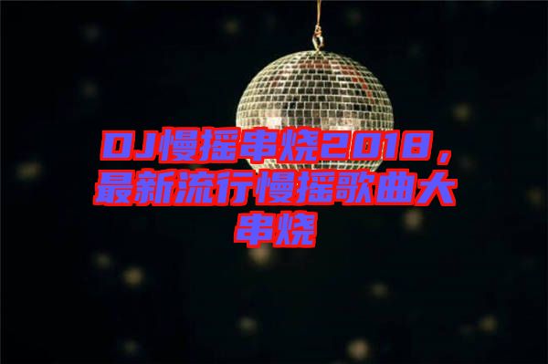 DJ慢搖串燒2018，最新流行慢搖歌曲大串燒